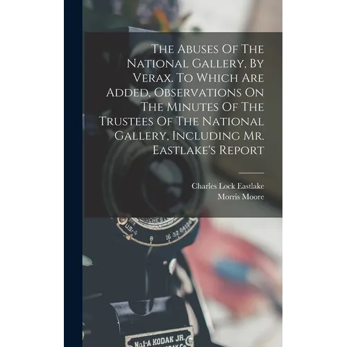 The Abuses Of The National Gallery, By Verax. To Which Are Added, Observations On The Minutes Of The Trustees Of The National Gallery, Including Mr. E