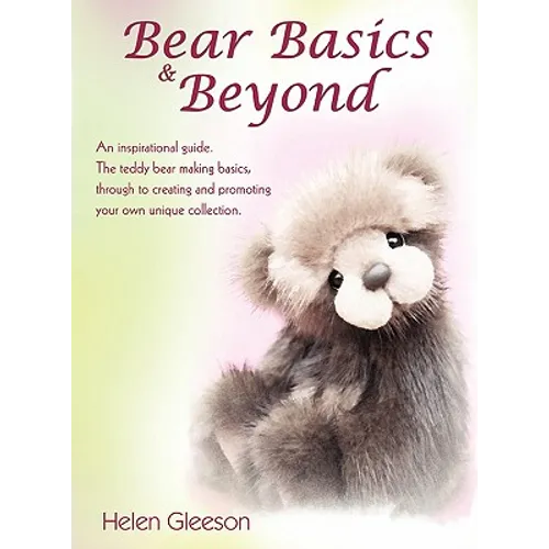 Bear Basics & Beyond: An Inspirational Guide. the Teddy Bear Making Basics, Through to Creating and Promoting Your Own Unique Collection.