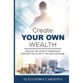 Create Your Own Wealth: Discover the World of Investments and Learn How to Win in the Stock Exchange
