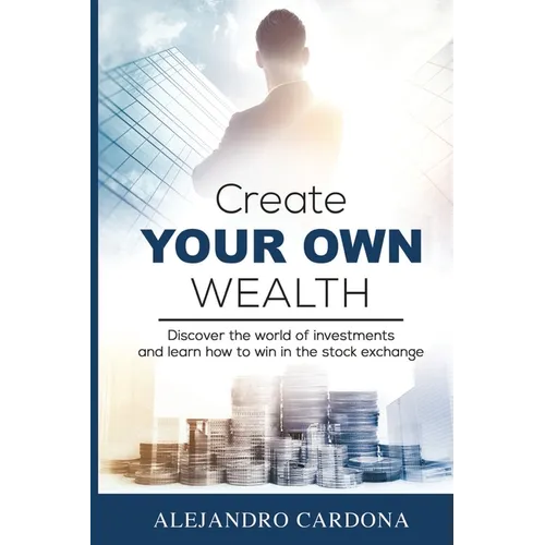 Create Your Own Wealth: Discover the World of Investments and Learn How to Win in the Stock Exchange