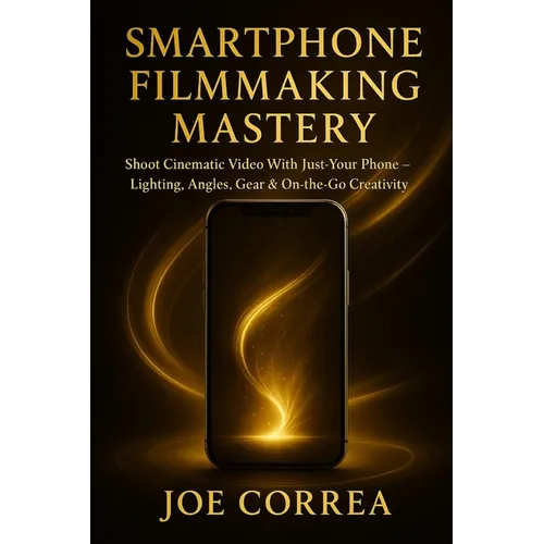 Smartphone Filmmaking Mastery: Shoot Cinematic Video With Just Your Phone - Lighting, Angles, Gear & On-the-Go Creativity