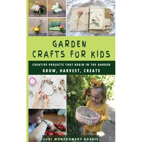 Garden Crafts for Kids: Creative Projects That Begin in the Garden GROW HARVEST CREATE