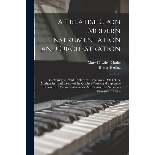A Treatise Upon Modern Instrumentation and Orchestration: Containing an Exact Table of the Compass, a Detail of the Mechcanism, and a Study of the Qua