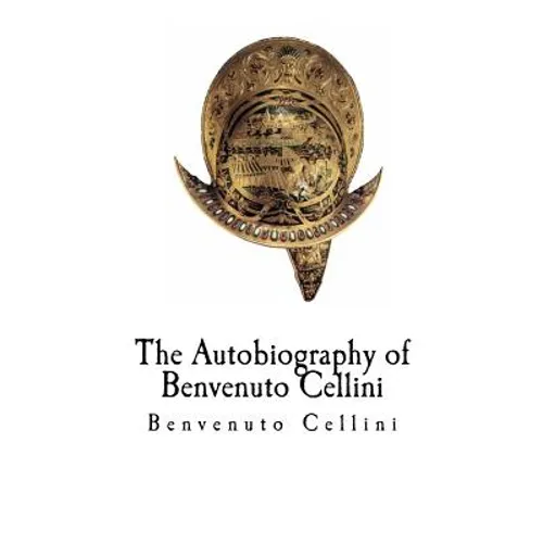 The Autobiography of Benvenuto Cellini: Benvenuto Cellini
