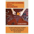Leather Working Book for Beginners: A Leather Crafting Starter Handbook of 15 Leather Craft Projects Plus Tips, Tools and Techniques to Get You Starte