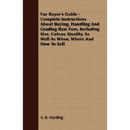Fur Buyer's Guide - Complete Instructions About Buying, Handling And Grading Raw Furs, Including Size, Colour, Quality, As Well As When, Where And How