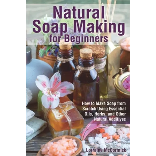Natural Soap Making for Beginners: How to Make Soap from Scratch Using Essential Oils, Herbs, and Other Natural Additives