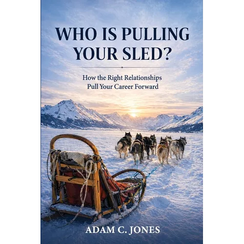 Who Is Pulling Your Sled?: How the Right Relationships Pull Your Career Forward
