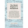 The Model Engineer's Handybook - A Practical Manual on Model Steam Engines Embracing Information on the Tools, Materials and Processes Employed in The