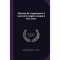 Histoire de L'imprimerie à Lyon de L'origine Jusqua'à nos Jours