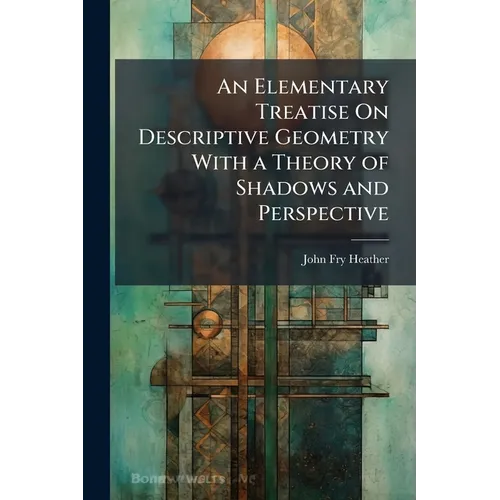 An Elementary Treatise On Descriptive Geometry With a Theory of Shadows and Perspective