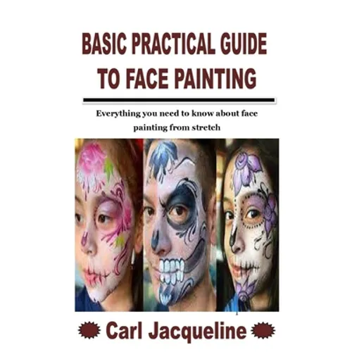 Basic Practical Guide to Face Painting: Everything you need to know about face painting from stretch