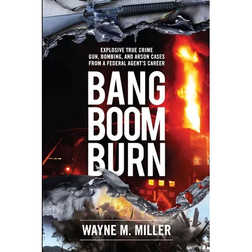 Bang Boom Burn: Explosive True Crime Gun, Bombing, and Arson Cases from a Federal Agent's Career