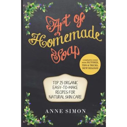 Art of Homemade Soap: Top 25 Organic Easy-to-Make Recipes For Natural Skin Care