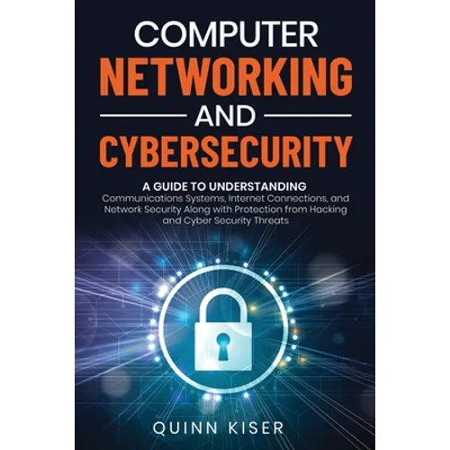 Computer Networking and Cybersecurity: A Guide to Understanding Communications Systems, Internet Connections, and Network Security Along with Protecti