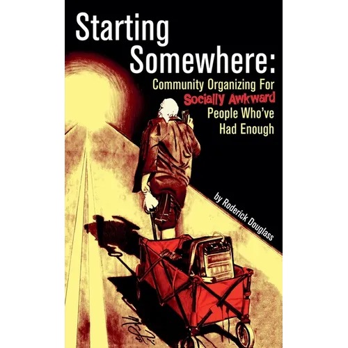 Starting Somewhere: Community Organizing for Socially Awkward People Who've Had Enough