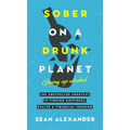 Sober On A Drunk Planet: The Unexpected Shortcut To Finding Happiness, Health And Financial Freedom