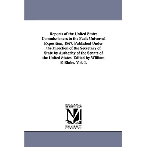 Reports of the United States Commissioners to the Paris Universal Exposition, 1867. Published Under the Direction of the Secretary of State by Authori