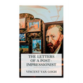 The Letters of a Post-Impressionist: Being the Familiar Correspondence of Vincent Van Gogh