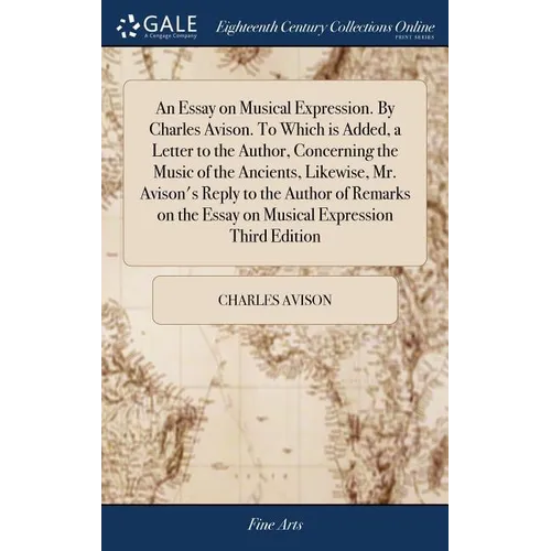 An Essay on Musical Expression. By Charles Avison. To Which is Added, a Letter to the Author, Concerning the Music of the Ancients, Likewise, Mr. Avis