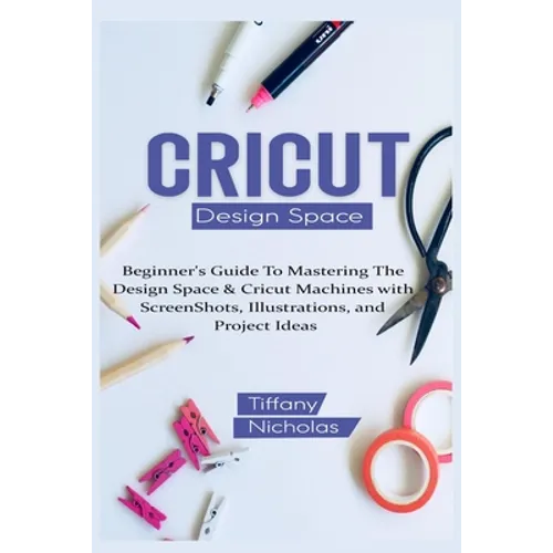 Cricut Design Space: Beginner's Guide To Mastering The Design Space & Cricut Machines with ScreenShots, Illustrations, and Project Ideas (2021)