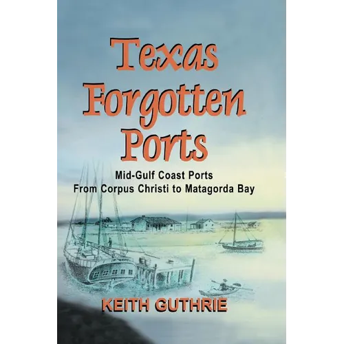 Texas Forgotten Ports Volume 1 - Mid-Gulf Ports From Corpus Christi to Matagorda Bay
