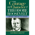 The Courage and Character of Theodore Roosevelt: A Hero Among Leaders