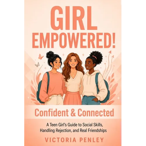 Girl Empowered! Confident & Connected: A Teen Girl's Guide to Social Skills, Handling Rejection, and Real Friendships