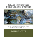 Glass Engraving For Fun and Profit!: An Introduction To Engraving On Glass