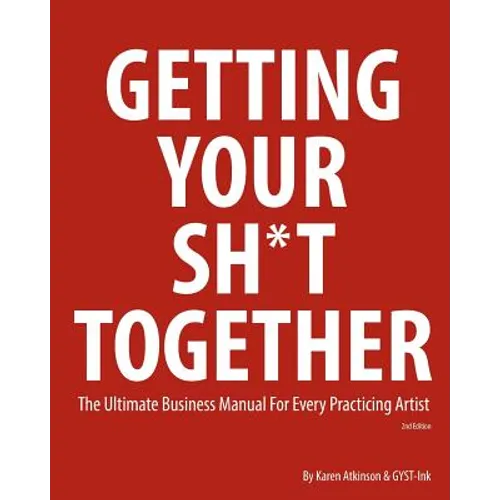 Getting Your Sh*t Together: The Ultimate Business Manual for Every Practicing Artist