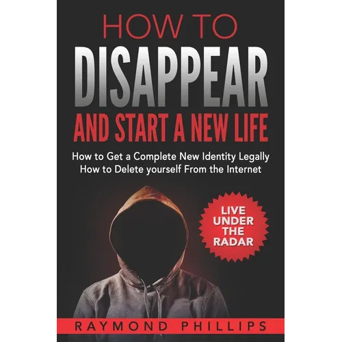 How to Disappear and Start a New Life: How to Get a Complete New Identity Legally, How to Delete Yourself From The Internet