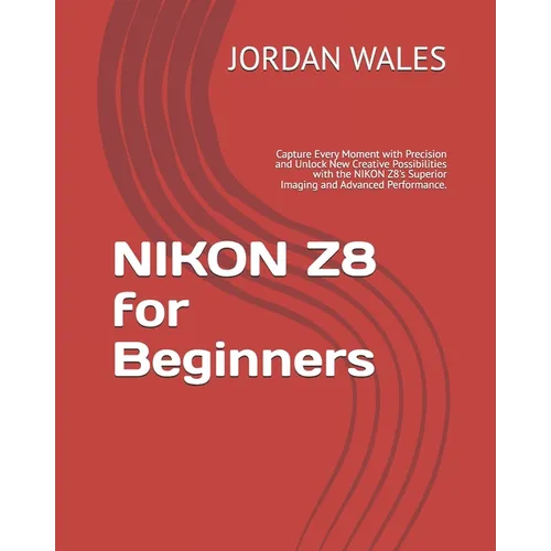 NIKON Z8 for Beginners: Capture Every Moment with Precision and Unlock New Creative Possibilities with the NIKON Z8's Superior Imaging and Adv