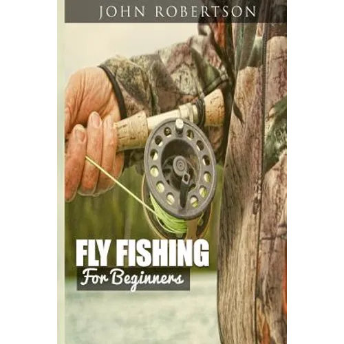 Fly Fishing for Beginners: Learn What It Takes To Become A Fly Fisher, Including 101 Fly Fishing Tips and Tricks For Beginners