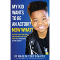 My Kid Wants To Be an Actor!? Now What?: 8 Steps to Getting Your Child Started on the Path to a Successful Acting Career