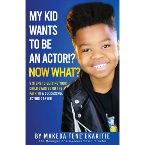 My Kid Wants To Be an Actor!? Now What?: 8 Steps to Getting Your Child Started on the Path to a Successful Acting Career
