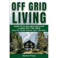 Off Grid Living: How to Plan and Execute Living off the Grid (Shelter, Water, Energy, Heat, and More)