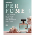 Homemade Perfume Recipes: A Collection of Easy DIY Perfumes for Beginners and Pros