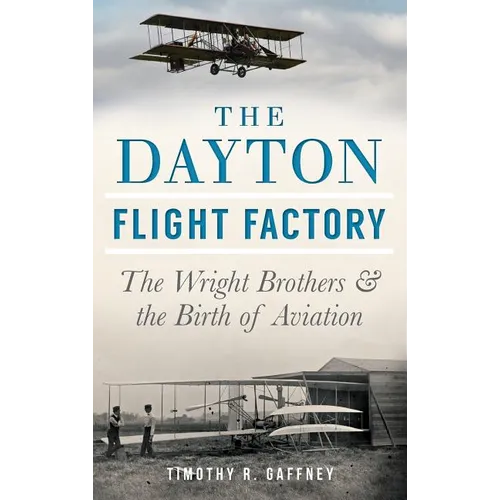 The Dayton Flight Factory: The Wright Brothers & the Birth of Aviation