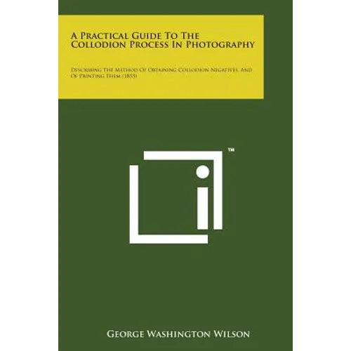 A Practical Guide to the Collodion Process in Photography: Describing the Method of Obtaining Collodion Negatives, and of Printing Them (1855)