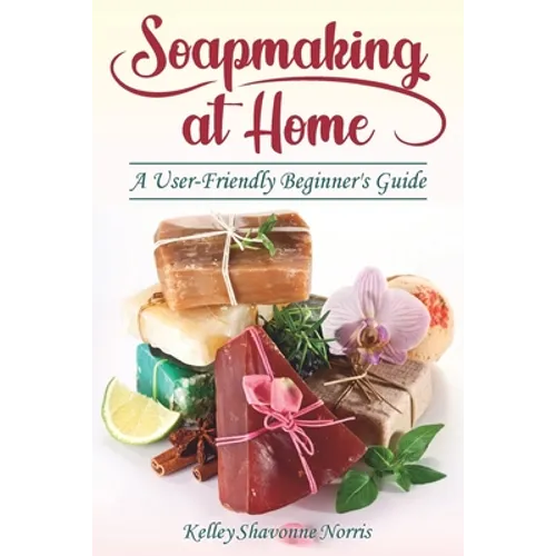 Soapmaking at Home: A User-Friendly Beginner's Guide