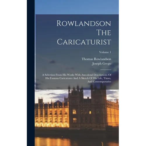 Rowlandson The Caricaturist: A Selection From His Works With Anecdotal Descriptions Of His Famous Caricatures And A Sketch Of His Life, Times, And
