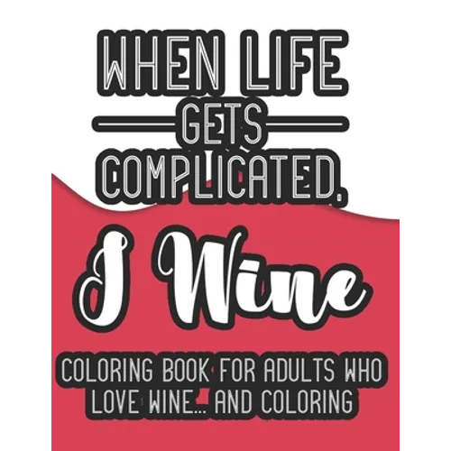When Life Gets Complicated, I Wine Coloring Book For Adults Who Love Wine And Coloring: A Snarky Coloring Book For Relaxation, Wine Coloring Pages For