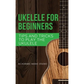 Ukulele for Beginners: Tips and Tricks to Play the Ukulele
