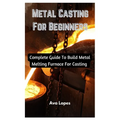 Metal Casting For Beginners: Complete Guide To Build Metal Melting Furnace For Casting