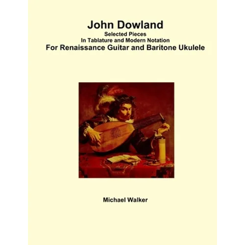 John Dowland Selected Pieces In Tablature and Modern Notation For Renaissance Guitar and Baritone Ukulele