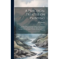A Practical Treatise on Painting: In Three Parts; Consisting of Hints on Composition, Chiaroscuro, and Colouring; the Whole Illustrated by Examples Fr