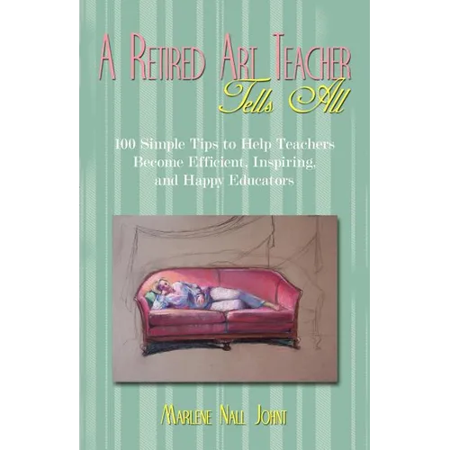 A Retired Art Teacher Tells All: One Hundred Simple Tips to Help Teachers Become Efficient, Inspiring, and Happy Educators
