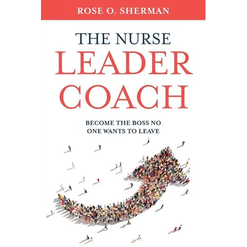 The Nurse Leader Coach: Become the Boss No One Wants to Leave