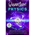 Quantum Physics for Beginners: From Quantum Confusion to Clarity: A Beginner's Guide to Understanding Core Concepts and Key Ideas in Quantum Physics