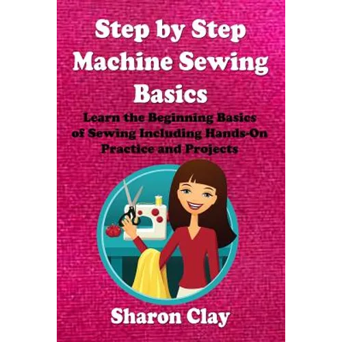 Step by Step Machine Sewing Basics: Learn the Beginning Basics of Sewing Including Hands-on Practice and Projects!